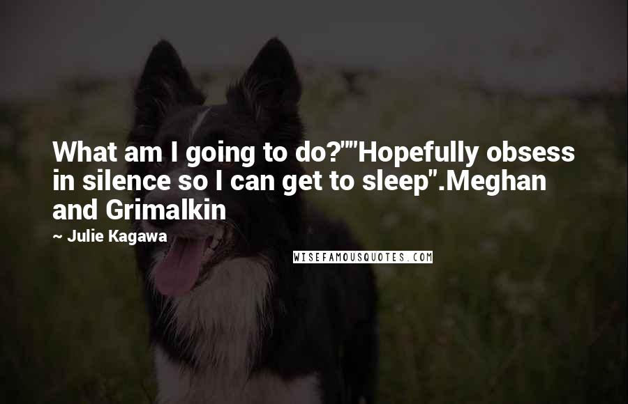 Julie Kagawa Quotes: What am I going to do?""Hopefully obsess in silence so I can get to sleep".Meghan and Grimalkin