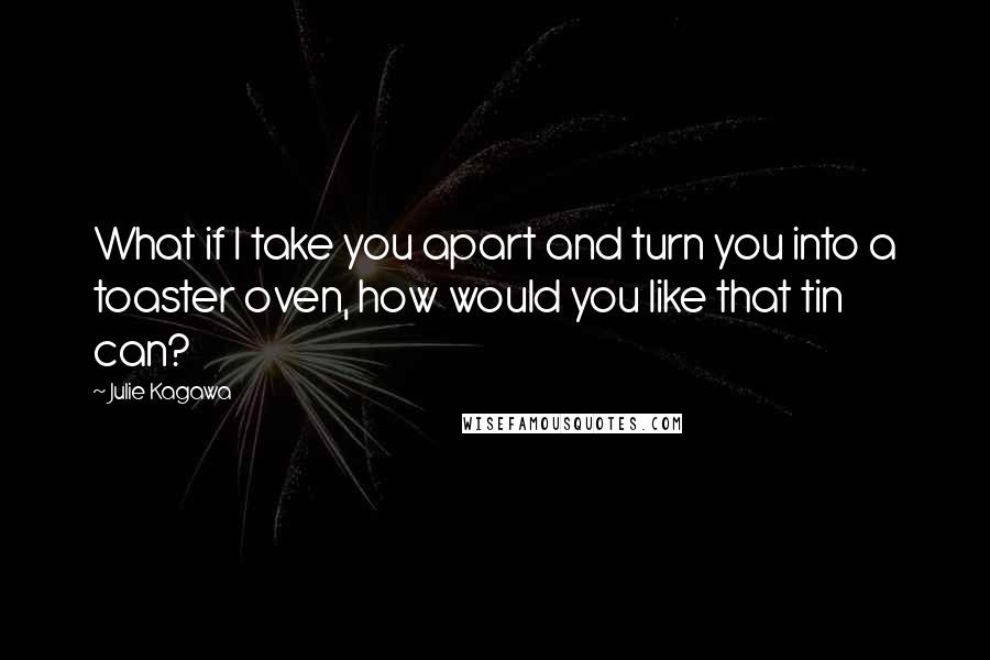 Julie Kagawa Quotes: What if I take you apart and turn you into a toaster oven, how would you like that tin can?