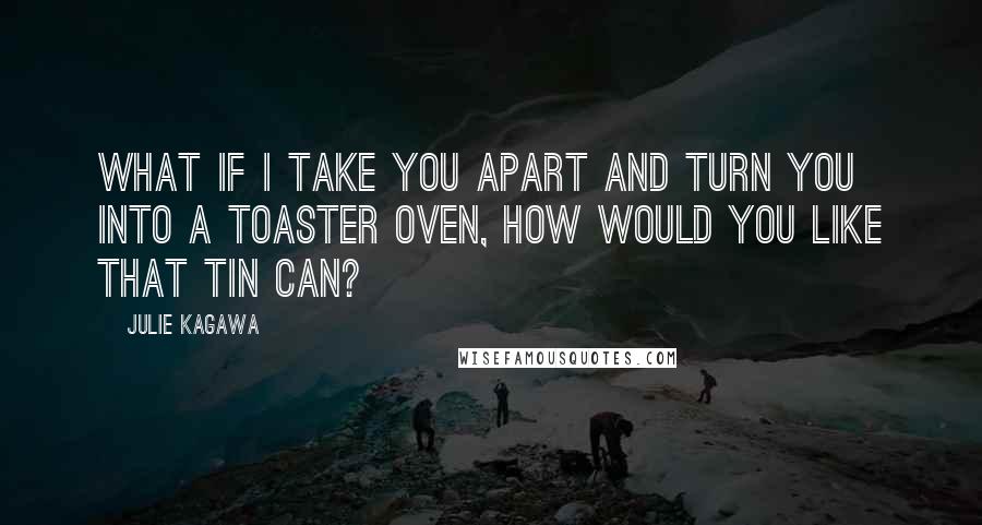 Julie Kagawa Quotes: What if I take you apart and turn you into a toaster oven, how would you like that tin can?