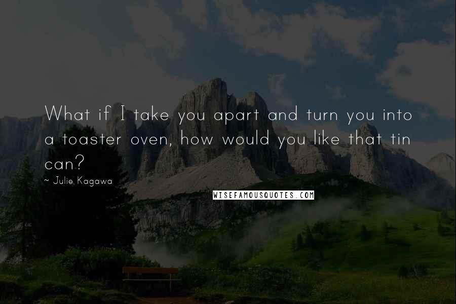 Julie Kagawa Quotes: What if I take you apart and turn you into a toaster oven, how would you like that tin can?