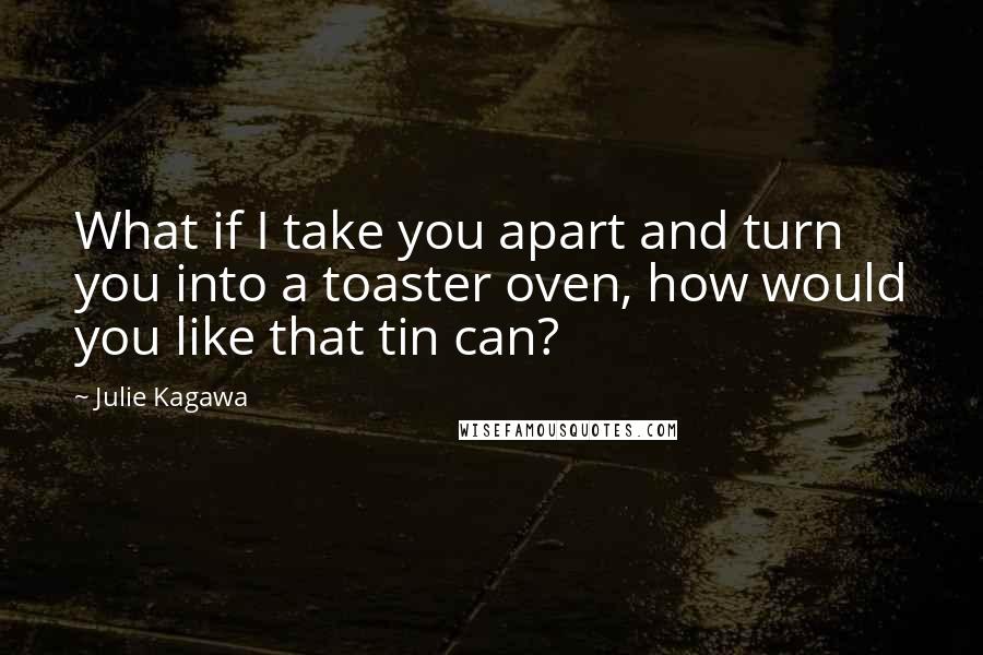 Julie Kagawa Quotes: What if I take you apart and turn you into a toaster oven, how would you like that tin can?