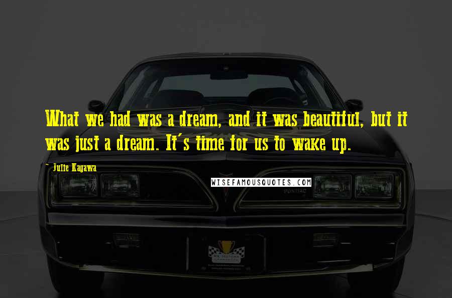 Julie Kagawa Quotes: What we had was a dream, and it was beautiful, but it was just a dream. It's time for us to wake up.