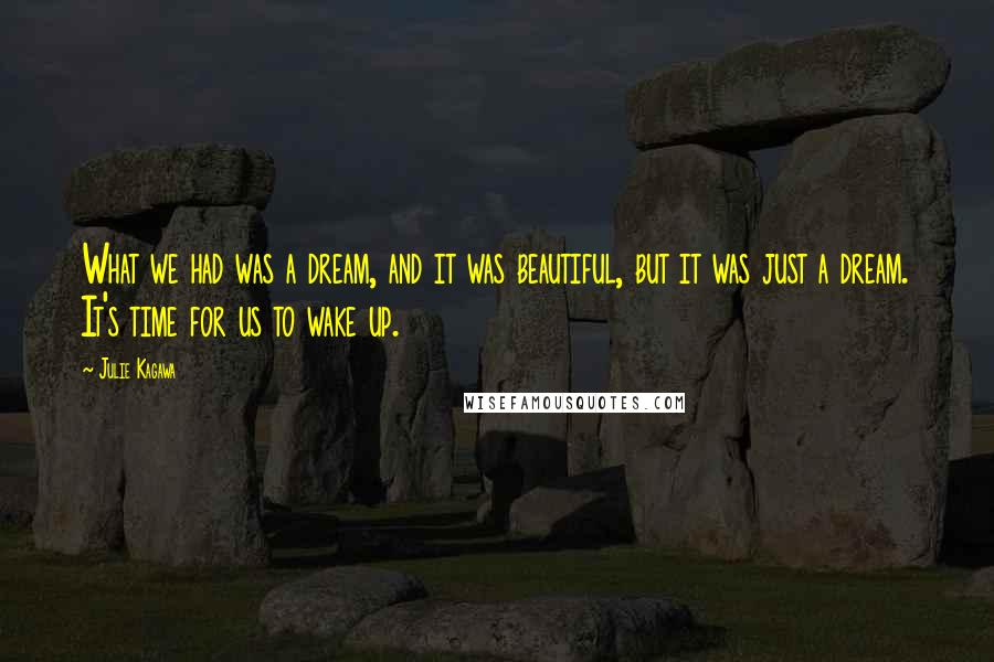 Julie Kagawa Quotes: What we had was a dream, and it was beautiful, but it was just a dream. It's time for us to wake up.