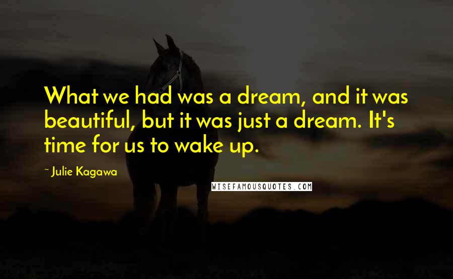 Julie Kagawa Quotes: What we had was a dream, and it was beautiful, but it was just a dream. It's time for us to wake up.
