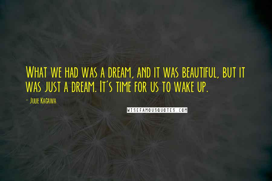 Julie Kagawa Quotes: What we had was a dream, and it was beautiful, but it was just a dream. It's time for us to wake up.
