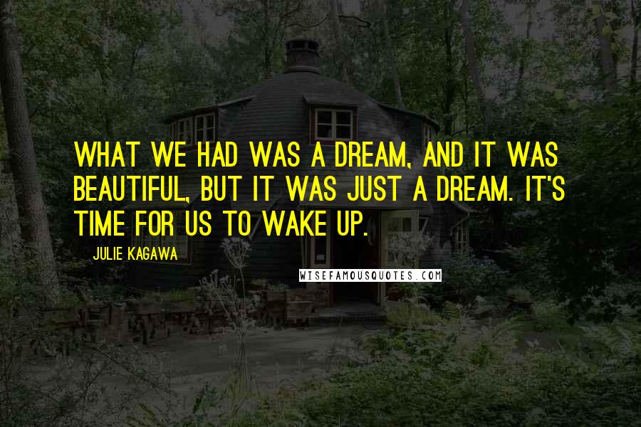 Julie Kagawa Quotes: What we had was a dream, and it was beautiful, but it was just a dream. It's time for us to wake up.