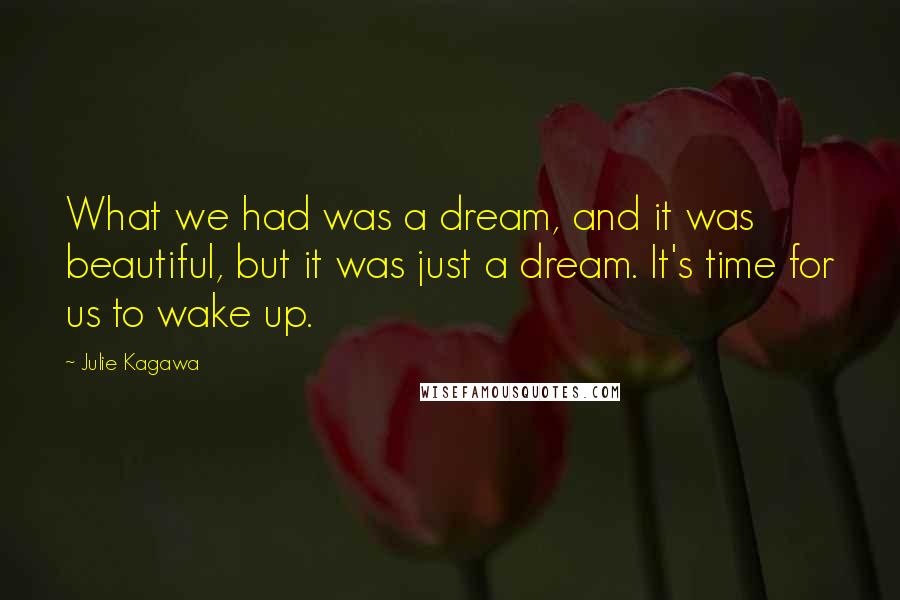 Julie Kagawa Quotes: What we had was a dream, and it was beautiful, but it was just a dream. It's time for us to wake up.