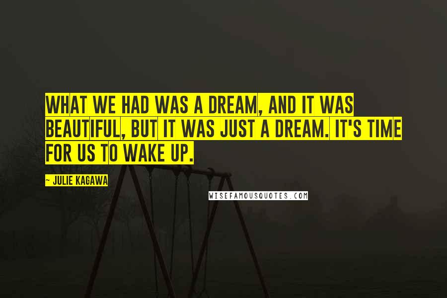 Julie Kagawa Quotes: What we had was a dream, and it was beautiful, but it was just a dream. It's time for us to wake up.