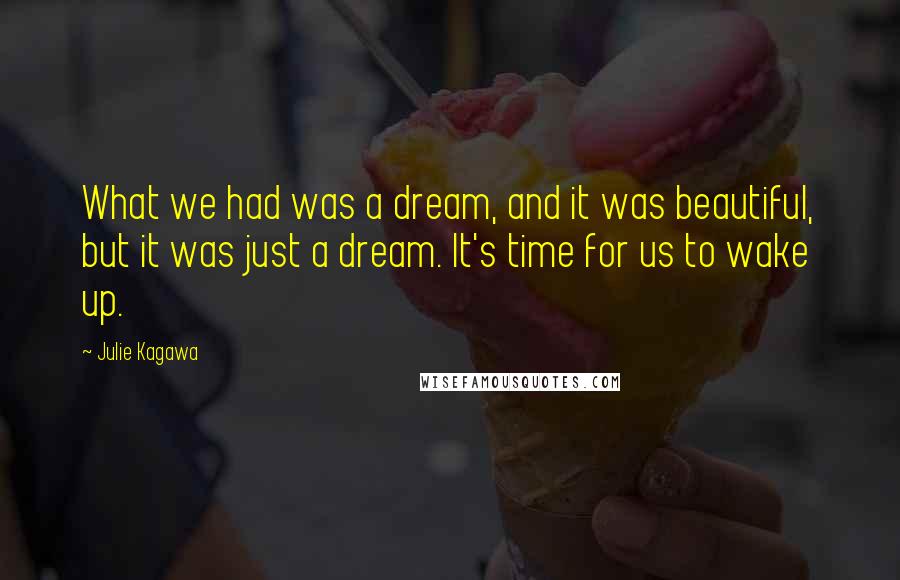 Julie Kagawa Quotes: What we had was a dream, and it was beautiful, but it was just a dream. It's time for us to wake up.