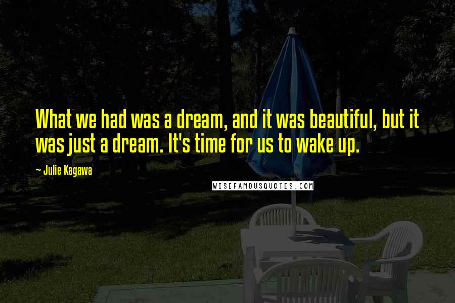 Julie Kagawa Quotes: What we had was a dream, and it was beautiful, but it was just a dream. It's time for us to wake up.