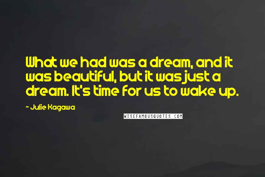 Julie Kagawa Quotes: What we had was a dream, and it was beautiful, but it was just a dream. It's time for us to wake up.