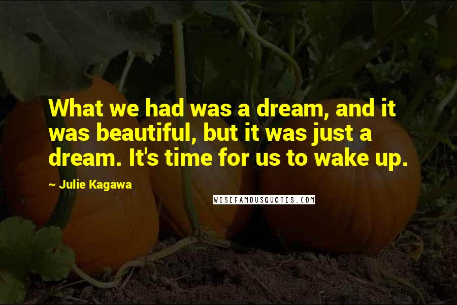 Julie Kagawa Quotes: What we had was a dream, and it was beautiful, but it was just a dream. It's time for us to wake up.