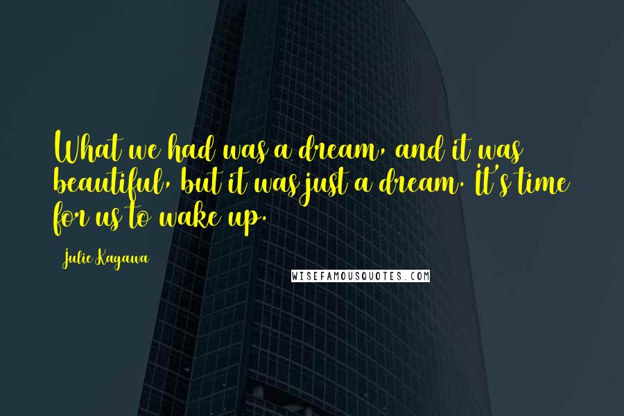 Julie Kagawa Quotes: What we had was a dream, and it was beautiful, but it was just a dream. It's time for us to wake up.