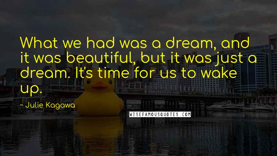 Julie Kagawa Quotes: What we had was a dream, and it was beautiful, but it was just a dream. It's time for us to wake up.