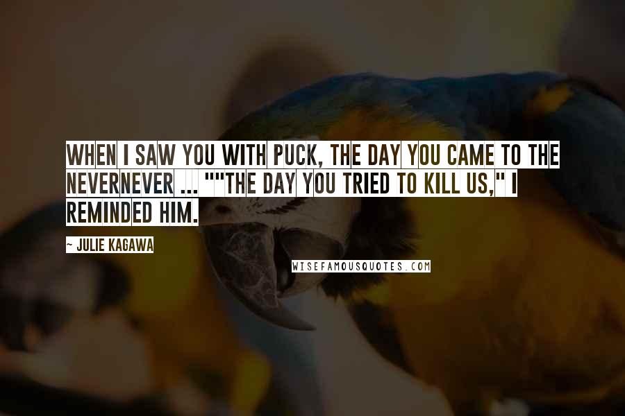 Julie Kagawa Quotes: When I saw you with Puck, the day you came to the Nevernever ... ""The day you tried to kill us," I reminded him.