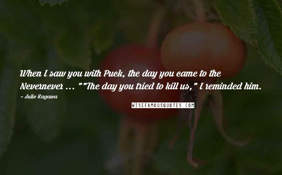 Julie Kagawa Quotes: When I saw you with Puck, the day you came to the Nevernever ... ""The day you tried to kill us," I reminded him.