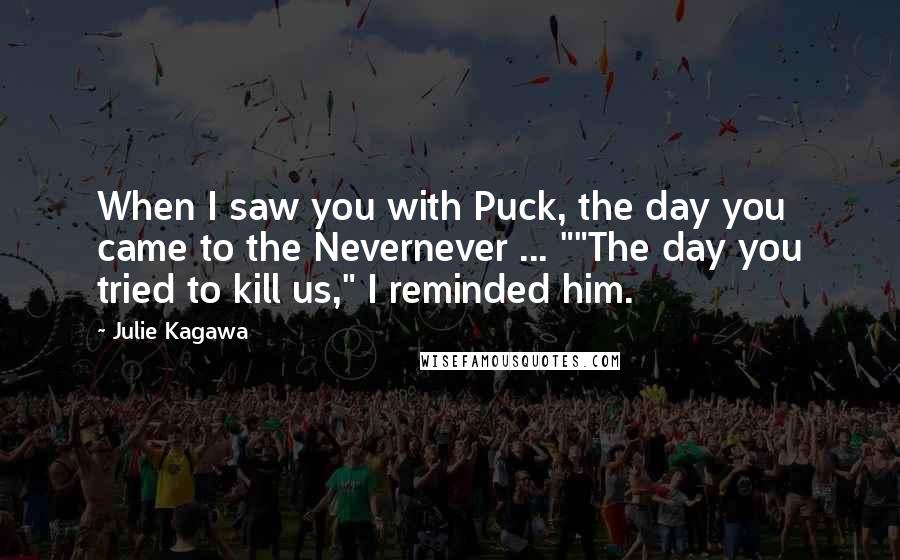 Julie Kagawa Quotes: When I saw you with Puck, the day you came to the Nevernever ... ""The day you tried to kill us," I reminded him.