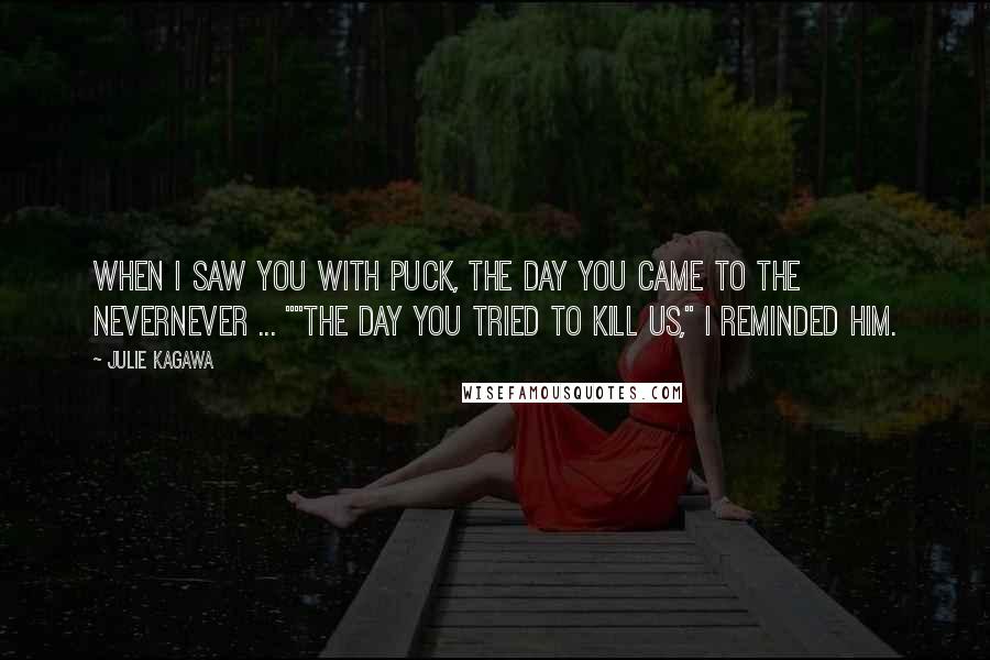 Julie Kagawa Quotes: When I saw you with Puck, the day you came to the Nevernever ... ""The day you tried to kill us," I reminded him.
