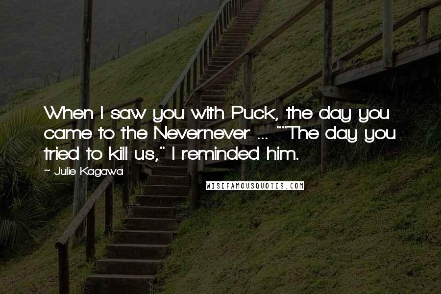 Julie Kagawa Quotes: When I saw you with Puck, the day you came to the Nevernever ... ""The day you tried to kill us," I reminded him.