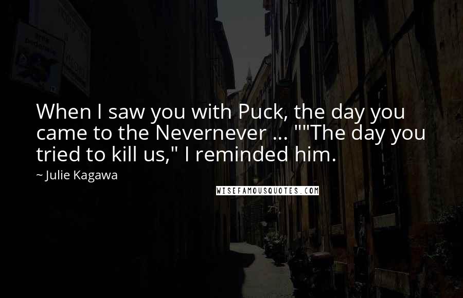 Julie Kagawa Quotes: When I saw you with Puck, the day you came to the Nevernever ... ""The day you tried to kill us," I reminded him.