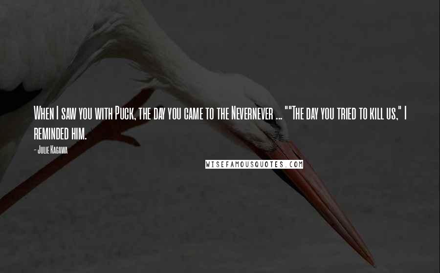 Julie Kagawa Quotes: When I saw you with Puck, the day you came to the Nevernever ... ""The day you tried to kill us," I reminded him.