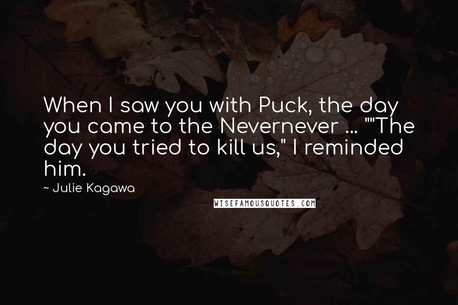Julie Kagawa Quotes: When I saw you with Puck, the day you came to the Nevernever ... ""The day you tried to kill us," I reminded him.