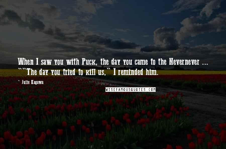 Julie Kagawa Quotes: When I saw you with Puck, the day you came to the Nevernever ... ""The day you tried to kill us," I reminded him.
