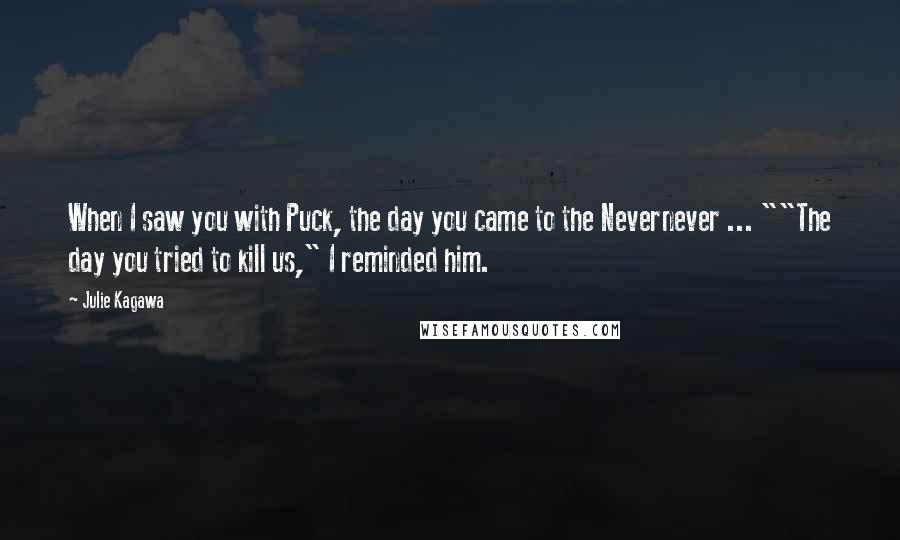 Julie Kagawa Quotes: When I saw you with Puck, the day you came to the Nevernever ... ""The day you tried to kill us," I reminded him.