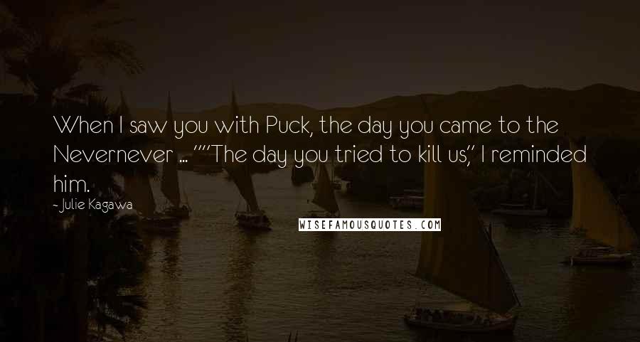 Julie Kagawa Quotes: When I saw you with Puck, the day you came to the Nevernever ... ""The day you tried to kill us," I reminded him.