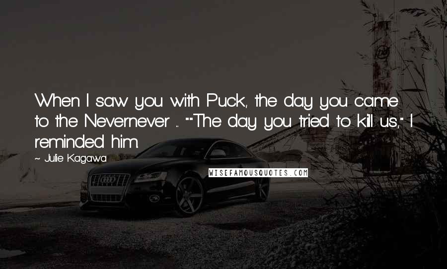 Julie Kagawa Quotes: When I saw you with Puck, the day you came to the Nevernever ... ""The day you tried to kill us," I reminded him.