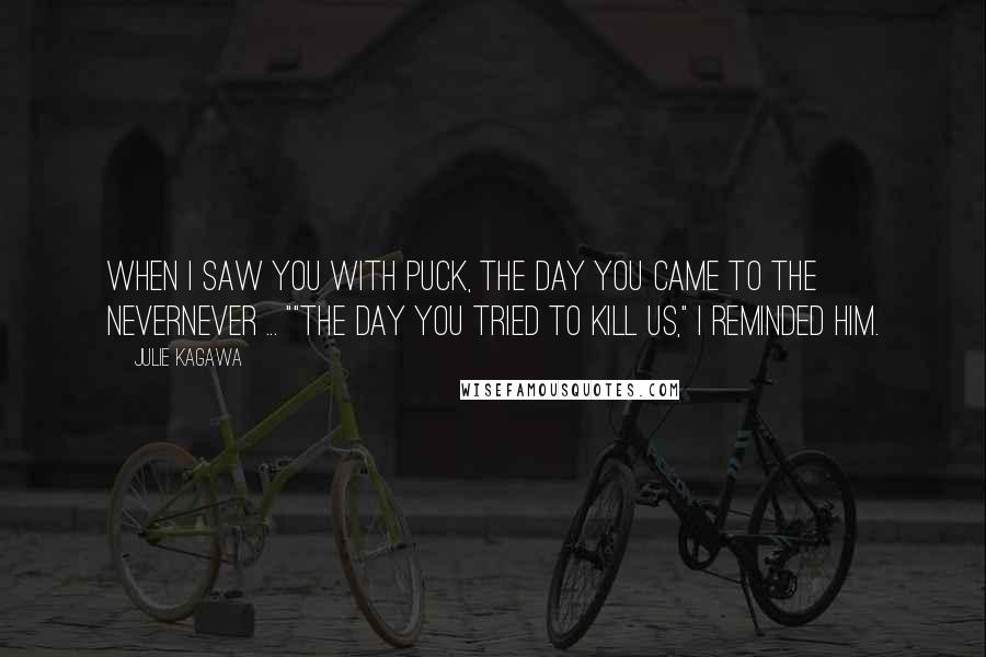 Julie Kagawa Quotes: When I saw you with Puck, the day you came to the Nevernever ... ""The day you tried to kill us," I reminded him.