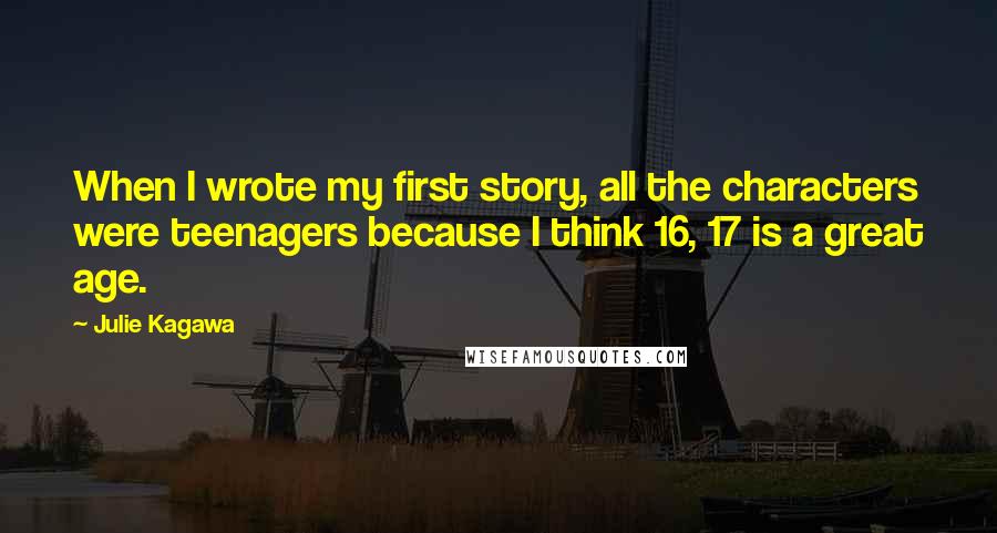 Julie Kagawa Quotes: When I wrote my first story, all the characters were teenagers because I think 16, 17 is a great age.