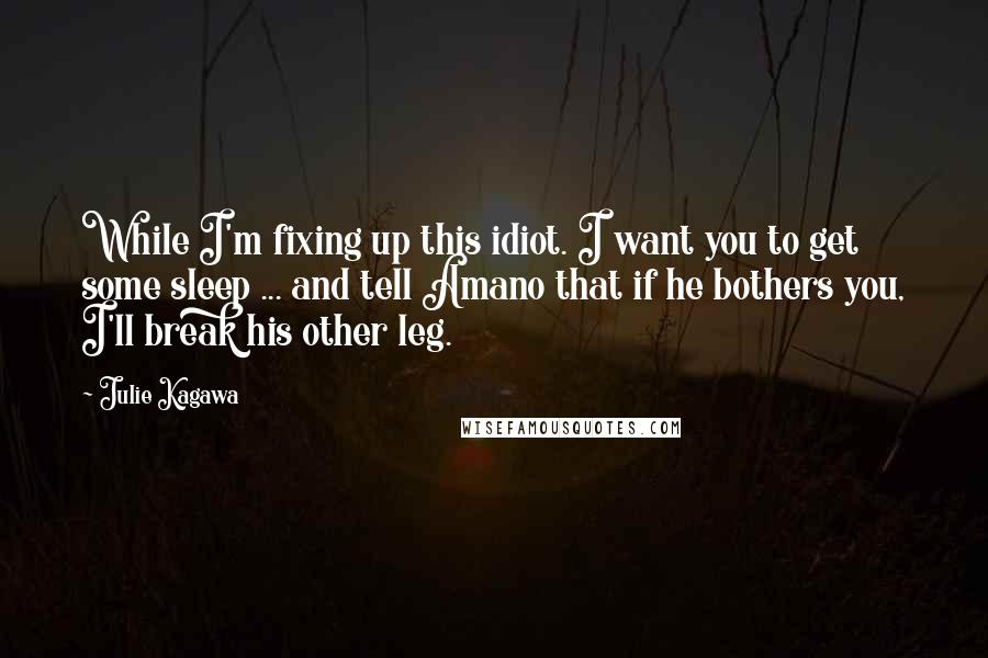 Julie Kagawa Quotes: While I'm fixing up this idiot. I want you to get some sleep ... and tell Amano that if he bothers you, I'll break his other leg.