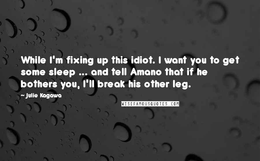 Julie Kagawa Quotes: While I'm fixing up this idiot. I want you to get some sleep ... and tell Amano that if he bothers you, I'll break his other leg.