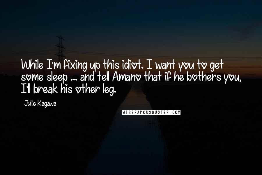 Julie Kagawa Quotes: While I'm fixing up this idiot. I want you to get some sleep ... and tell Amano that if he bothers you, I'll break his other leg.