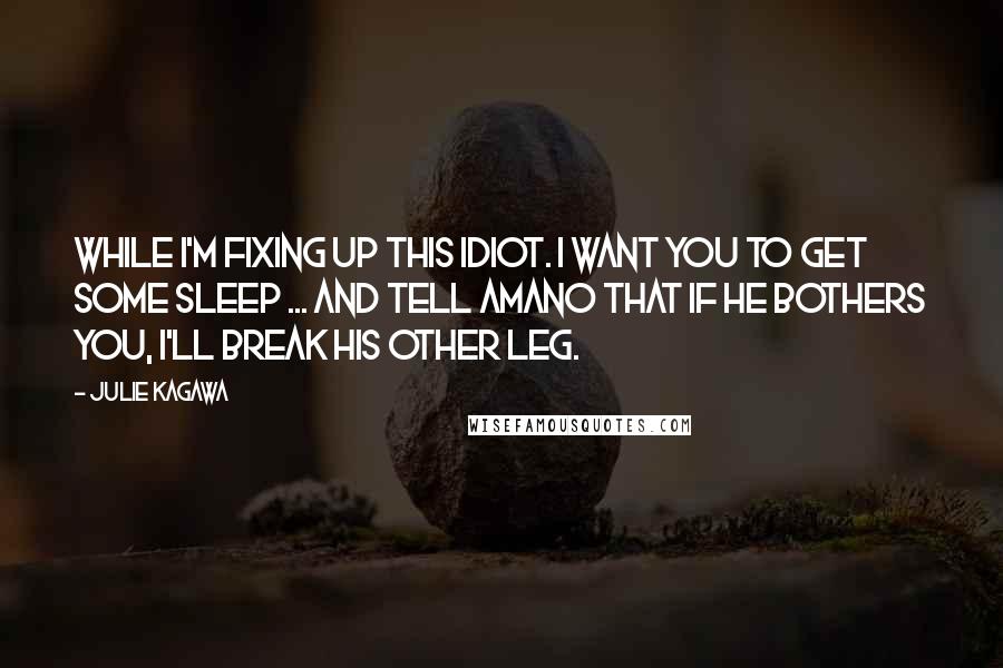 Julie Kagawa Quotes: While I'm fixing up this idiot. I want you to get some sleep ... and tell Amano that if he bothers you, I'll break his other leg.