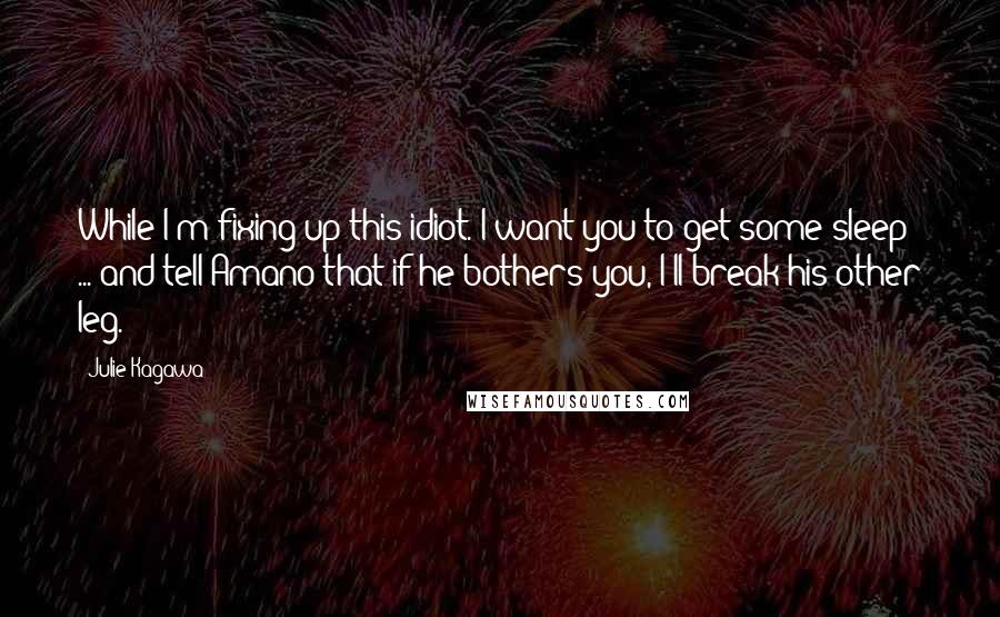 Julie Kagawa Quotes: While I'm fixing up this idiot. I want you to get some sleep ... and tell Amano that if he bothers you, I'll break his other leg.