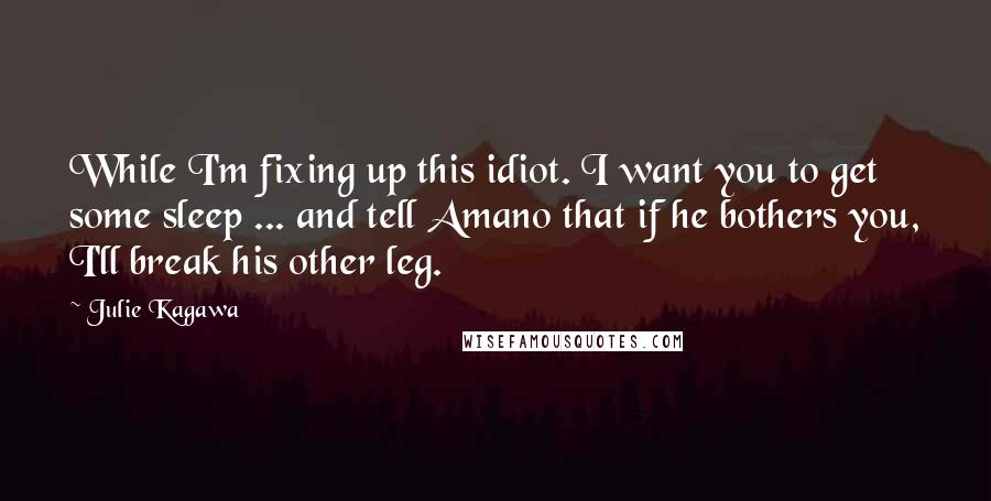 Julie Kagawa Quotes: While I'm fixing up this idiot. I want you to get some sleep ... and tell Amano that if he bothers you, I'll break his other leg.