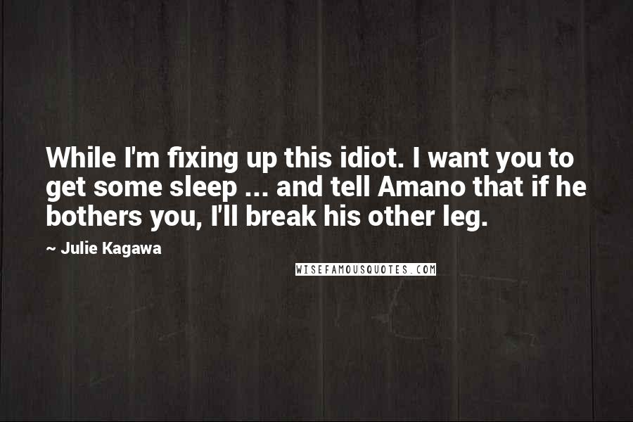 Julie Kagawa Quotes: While I'm fixing up this idiot. I want you to get some sleep ... and tell Amano that if he bothers you, I'll break his other leg.