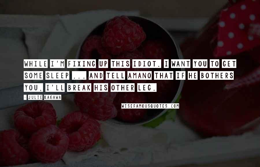 Julie Kagawa Quotes: While I'm fixing up this idiot. I want you to get some sleep ... and tell Amano that if he bothers you, I'll break his other leg.