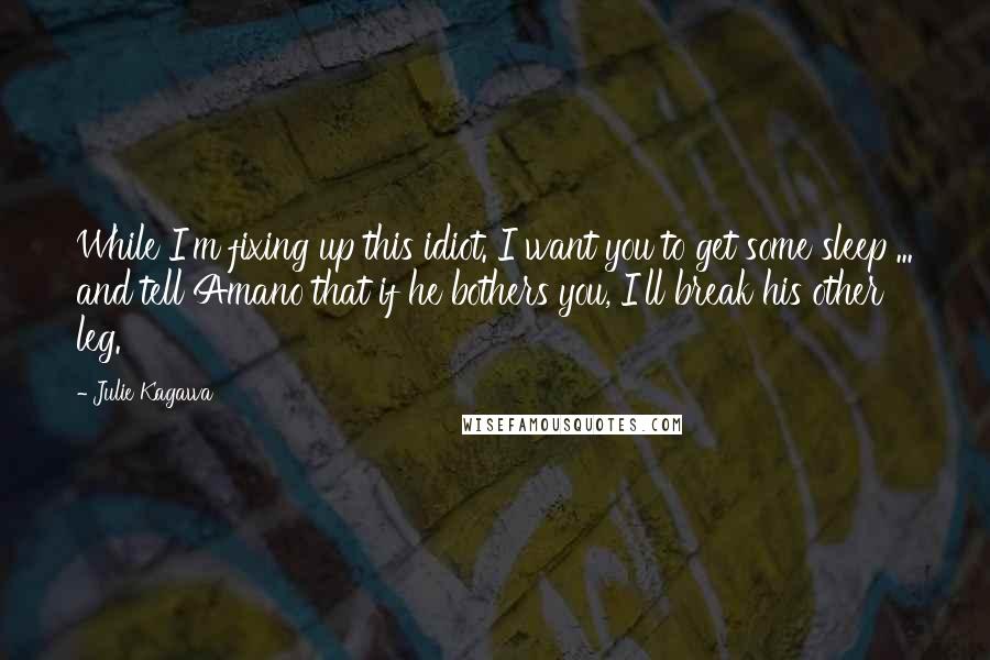 Julie Kagawa Quotes: While I'm fixing up this idiot. I want you to get some sleep ... and tell Amano that if he bothers you, I'll break his other leg.