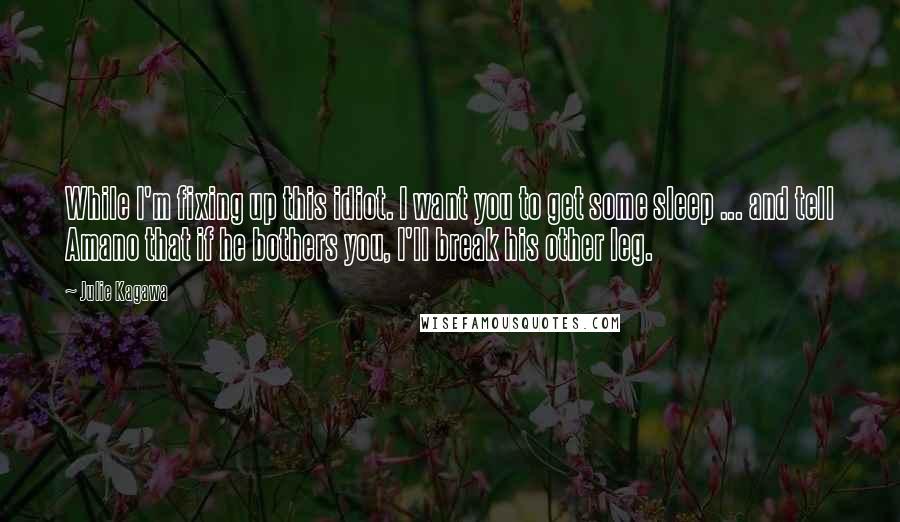 Julie Kagawa Quotes: While I'm fixing up this idiot. I want you to get some sleep ... and tell Amano that if he bothers you, I'll break his other leg.