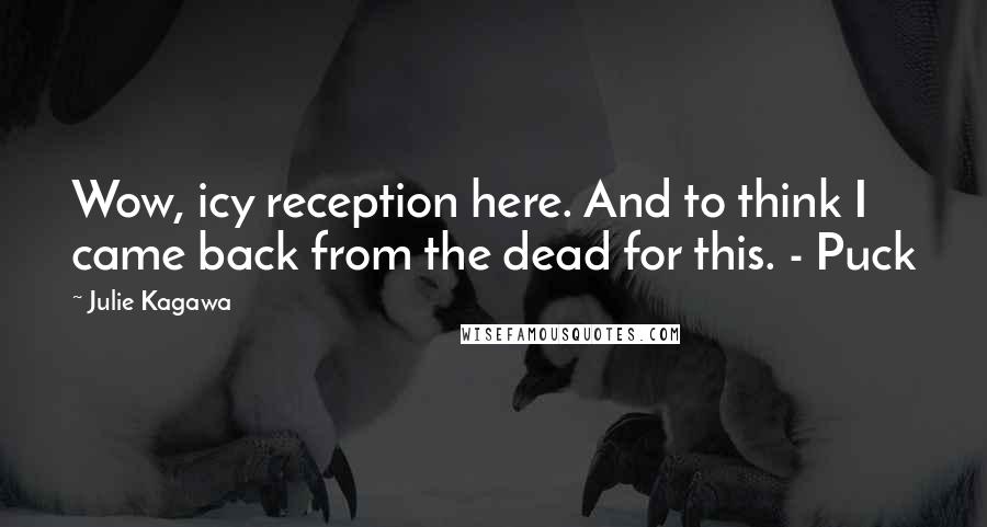 Julie Kagawa Quotes: Wow, icy reception here. And to think I came back from the dead for this. - Puck