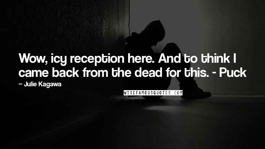 Julie Kagawa Quotes: Wow, icy reception here. And to think I came back from the dead for this. - Puck