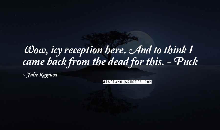 Julie Kagawa Quotes: Wow, icy reception here. And to think I came back from the dead for this. - Puck