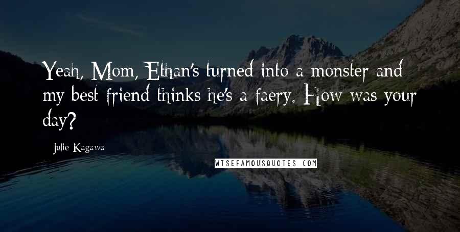 Julie Kagawa Quotes: Yeah, Mom, Ethan's turned into a monster and my best friend thinks he's a faery. How was your day?