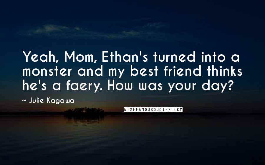 Julie Kagawa Quotes: Yeah, Mom, Ethan's turned into a monster and my best friend thinks he's a faery. How was your day?
