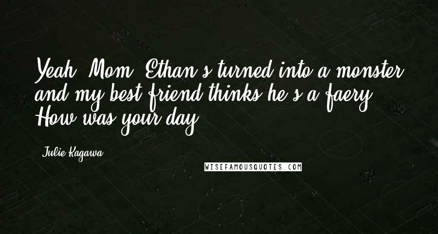 Julie Kagawa Quotes: Yeah, Mom, Ethan's turned into a monster and my best friend thinks he's a faery. How was your day?