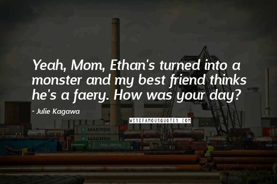 Julie Kagawa Quotes: Yeah, Mom, Ethan's turned into a monster and my best friend thinks he's a faery. How was your day?