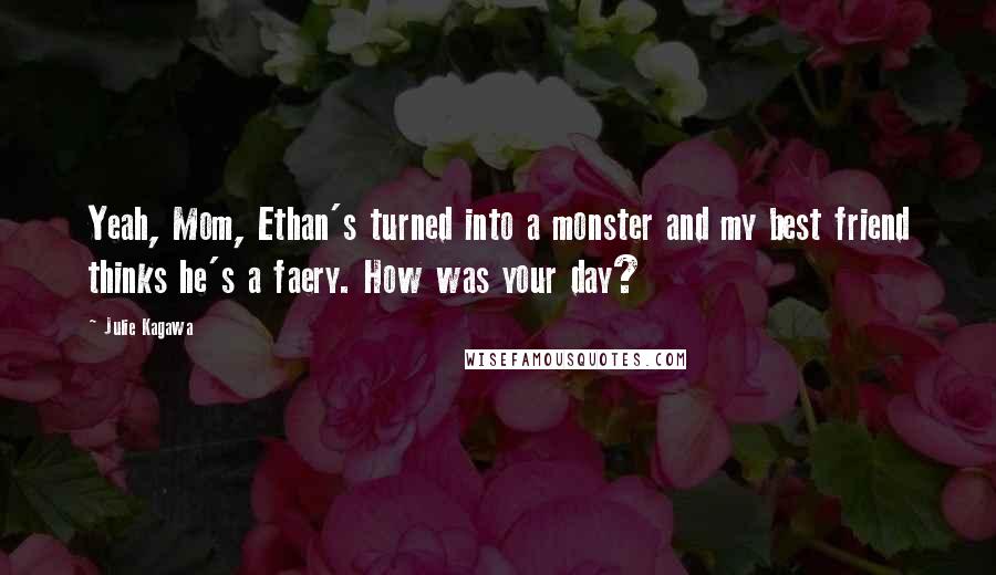 Julie Kagawa Quotes: Yeah, Mom, Ethan's turned into a monster and my best friend thinks he's a faery. How was your day?